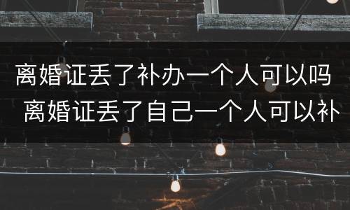 离婚证丢了补办一个人可以吗 离婚证丢了自己一个人可以补办吗