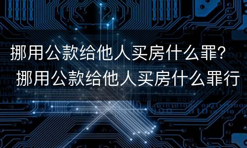 挪用公款给他人买房什么罪？ 挪用公款给他人买房什么罪行