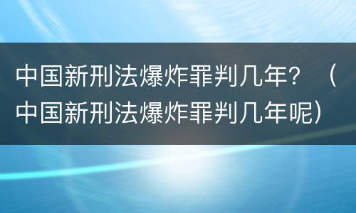 中国新刑法爆炸罪判几年？（中国新刑法爆炸罪判几年呢）