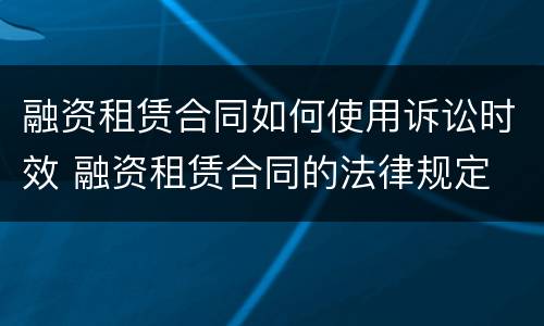 融资租赁合同如何使用诉讼时效 融资租赁合同的法律规定