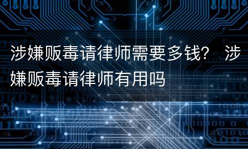 涉嫌贩毒请律师需要多钱？ 涉嫌贩毒请律师有用吗