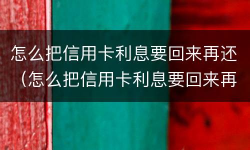 怎么把信用卡利息要回来再还（怎么把信用卡利息要回来再还一次）