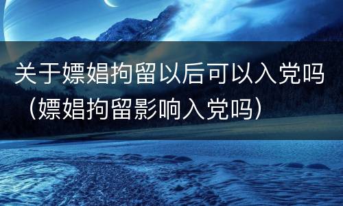 关于嫖娼拘留以后可以入党吗（嫖娼拘留影响入党吗）