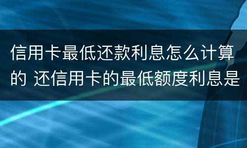 信用卡最低还款利息怎么计算的 还信用卡的最低额度利息是怎么算的