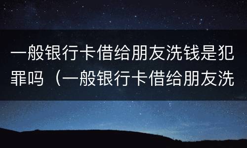 一般银行卡借给朋友洗钱是犯罪吗（一般银行卡借给朋友洗钱是犯罪吗）