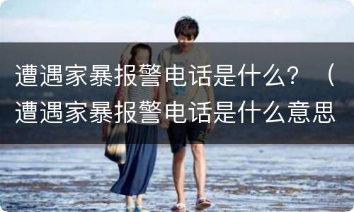 遭遇家暴报警电话是什么？（遭遇家暴报警电话是什么意思）