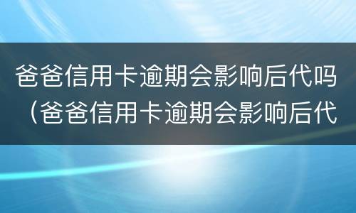 爸爸信用卡逾期会影响后代吗（爸爸信用卡逾期会影响后代吗）