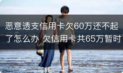 恶意透支信用卡欠60万还不起了怎么办 欠信用卡共65万暂时还不上