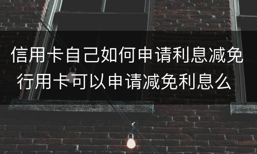 信用卡自己如何申请利息减免 行用卡可以申请减免利息么