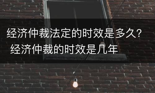 经济仲裁法定的时效是多久？ 经济仲裁的时效是几年