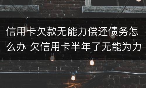 信用卡欠款无能力偿还债务怎么办 欠信用卡半年了无能为力偿还怎么办
