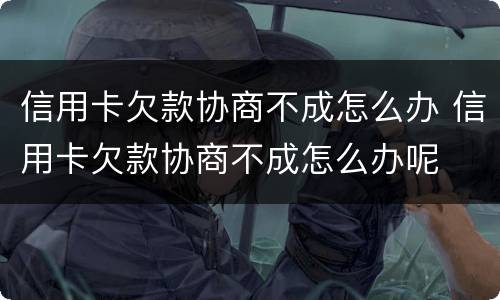 信用卡欠款协商不成怎么办 信用卡欠款协商不成怎么办呢
