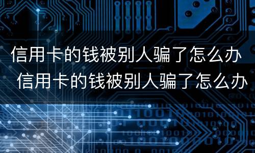 信用卡的钱被别人骗了怎么办 信用卡的钱被别人骗了怎么办理