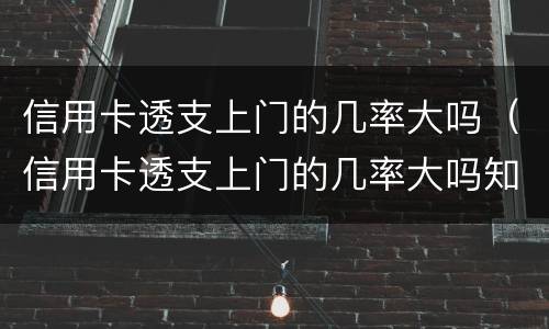 信用卡透支上门的几率大吗（信用卡透支上门的几率大吗知乎）