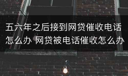 五六年之后接到网贷催收电话怎么办 网贷被电话催收怎么办