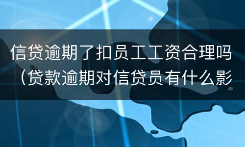 信贷逾期了扣员工工资合理吗（贷款逾期对信贷员有什么影响）