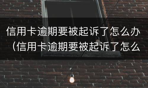 信用卡逾期要被起诉了怎么办（信用卡逾期要被起诉了怎么办呀）