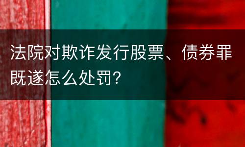 法院对欺诈发行股票、债券罪既遂怎么处罚？