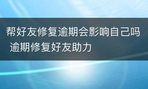 帮好友修复逾期会影响自己吗 逾期修复好友助力