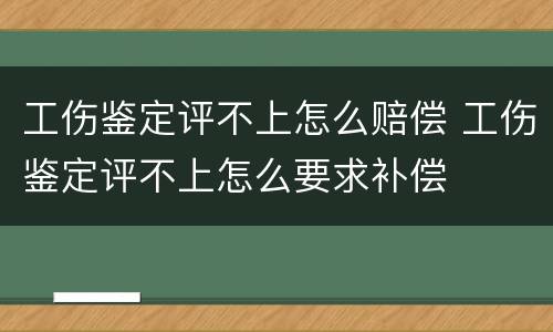 工伤鉴定评不上怎么赔偿 工伤鉴定评不上怎么要求补偿
