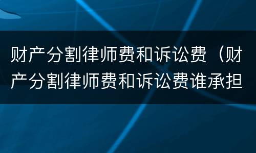 财产分割律师费和诉讼费（财产分割律师费和诉讼费谁承担）