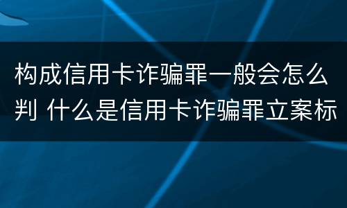 构成信用卡诈骗罪一般会怎么判 什么是信用卡诈骗罪立案标准