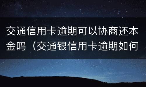 交通信用卡逾期可以协商还本金吗（交通银信用卡逾期如何协商还款?）