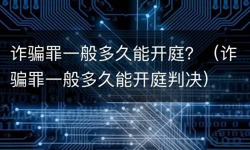 诈骗罪一般多久能开庭？（诈骗罪一般多久能开庭判决）