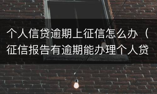 个人信贷逾期上征信怎么办（征信报告有逾期能办理个人贷款吗）