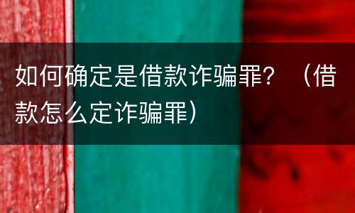 如何确定是借款诈骗罪？（借款怎么定诈骗罪）