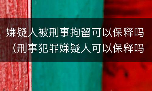 嫌疑人被刑事拘留可以保释吗（刑事犯罪嫌疑人可以保释吗）