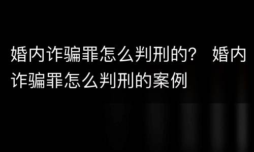 婚内诈骗罪怎么判刑的？ 婚内诈骗罪怎么判刑的案例