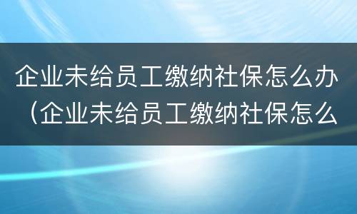 企业未给员工缴纳社保怎么办（企业未给员工缴纳社保怎么办打什么电话举报）