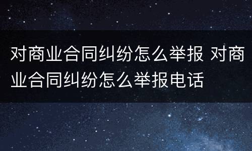 对商业合同纠纷怎么举报 对商业合同纠纷怎么举报电话