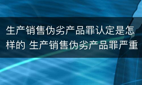 生产销售伪劣产品罪认定是怎样的 生产销售伪劣产品罪严重吗