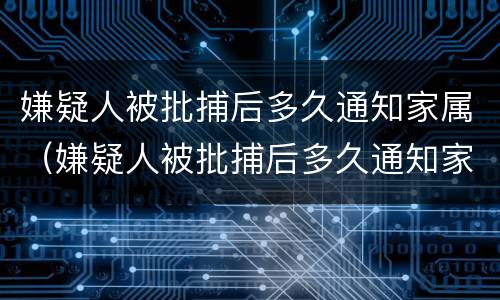 嫌疑人被批捕后多久通知家属（嫌疑人被批捕后多久通知家属一次）