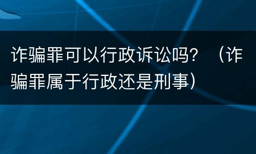 诈骗罪可以行政诉讼吗？（诈骗罪属于行政还是刑事）