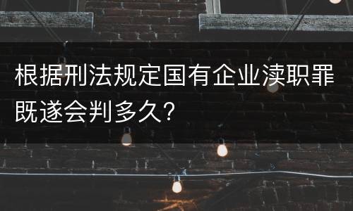 根据刑法规定国有企业渎职罪既遂会判多久?