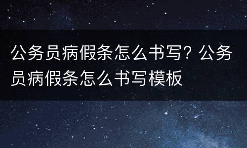 公务员病假条怎么书写? 公务员病假条怎么书写模板