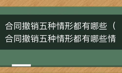 合同撤销五种情形都有哪些（合同撤销五种情形都有哪些情况）