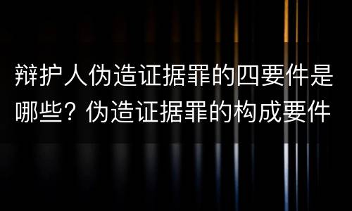 辩护人伪造证据罪的四要件是哪些? 伪造证据罪的构成要件