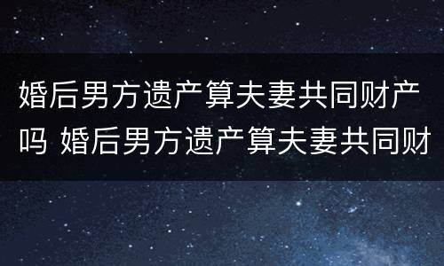 婚后男方遗产算夫妻共同财产吗 婚后男方遗产算夫妻共同财产吗