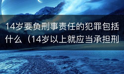 14岁要负刑事责任的犯罪包括什么（14岁以上就应当承担刑事责任的犯罪包括）