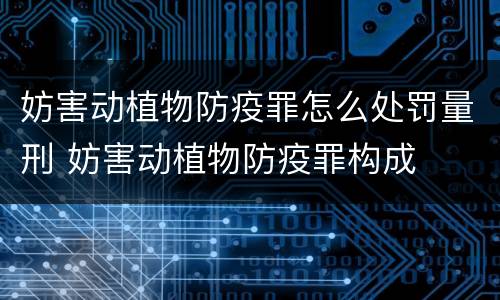 妨害动植物防疫罪怎么处罚量刑 妨害动植物防疫罪构成