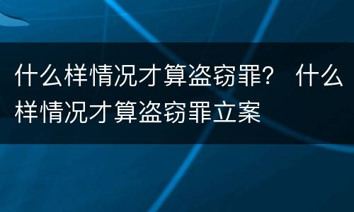 什么样情况才算盗窃罪？ 什么样情况才算盗窃罪立案