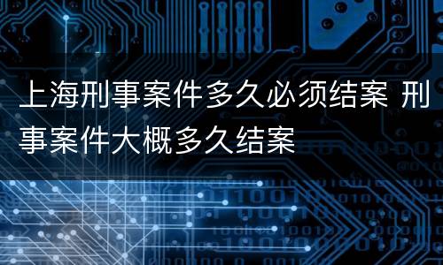 上海刑事案件多久必须结案 刑事案件大概多久结案