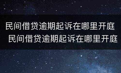 民间借贷逾期起诉在哪里开庭 民间借贷逾期起诉在哪里开庭呢