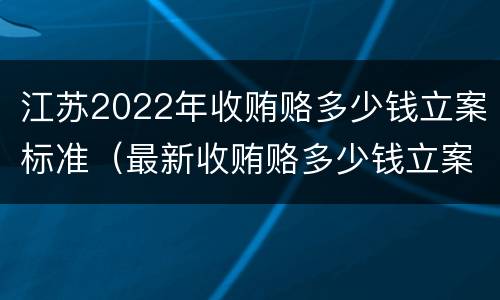 江苏2022年收贿赂多少钱立案标准（最新收贿赂多少钱立案标准）