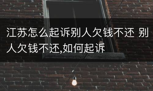 江苏怎么起诉别人欠钱不还 别人欠钱不还,如何起诉