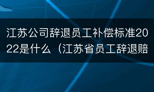 江苏公司辞退员工补偿标准2022是什么（江苏省员工辞退赔偿标准）